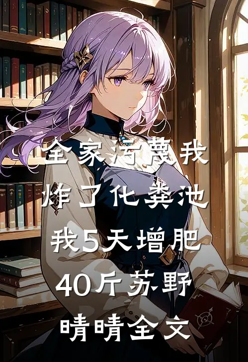全家污蔑我炸了化粪池，我5天增肥40斤苏野晴晴全文