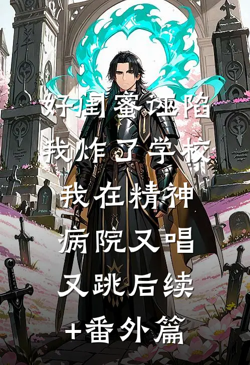 好闺蜜诬陷我炸了学校，我在精神病院又唱又跳后续+番外篇
