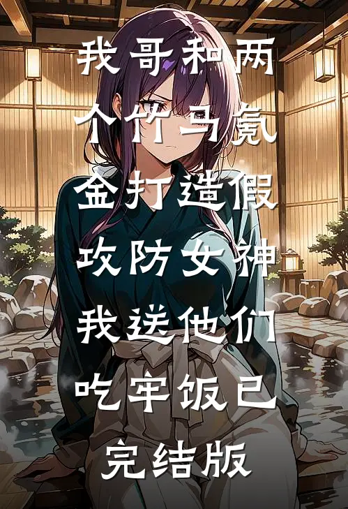 我哥和两个竹马氪金打造假攻防女神，我送他们吃牢饭已完结版