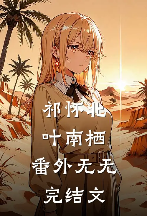祁怀北叶南栖： 番外无无完结文