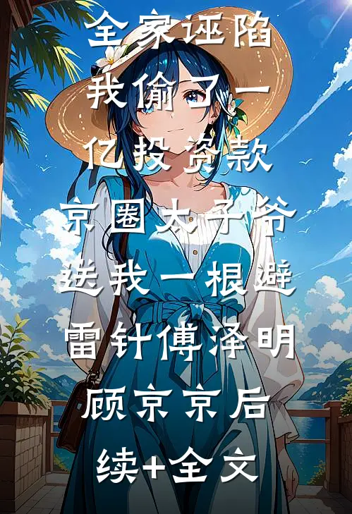 全家诬陷我偷了一亿投资款，京圈太子爷送我一根避雷针傅泽明顾京京后续+全文