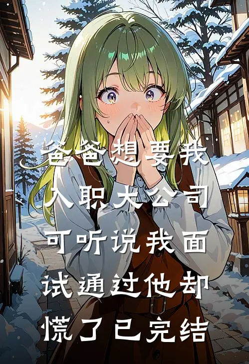 爸爸想要我入职大公司，可听说我面试通过他却慌了已完结
