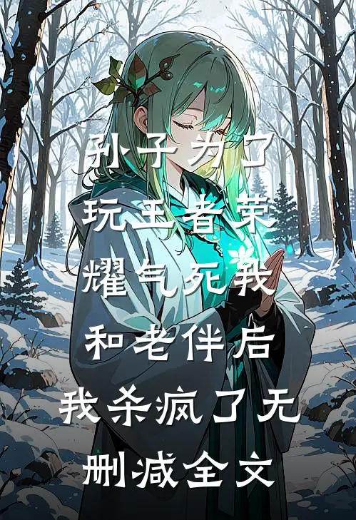 孙子为了玩王者荣耀气死我和老伴后，我杀疯了无删减全文