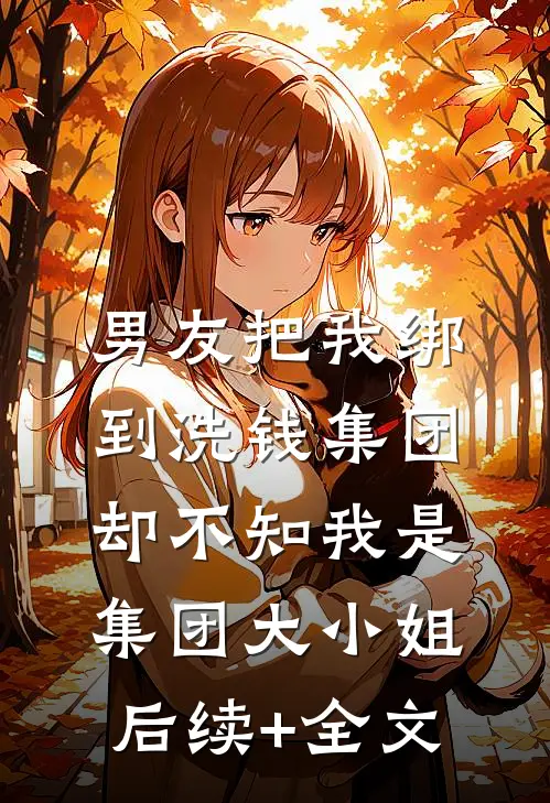男友把我绑到洗钱集团，却不知我是集团大小姐后续+全文