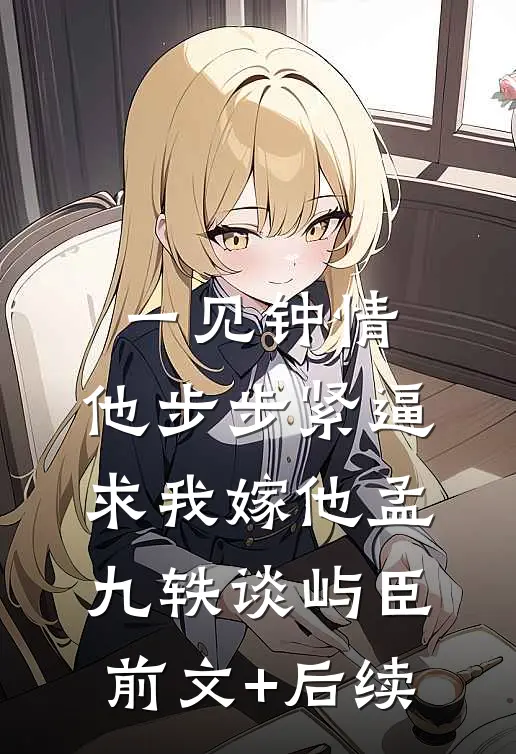 一见钟情，他步步紧逼求我嫁他孟九轶谈屿臣前文+后续