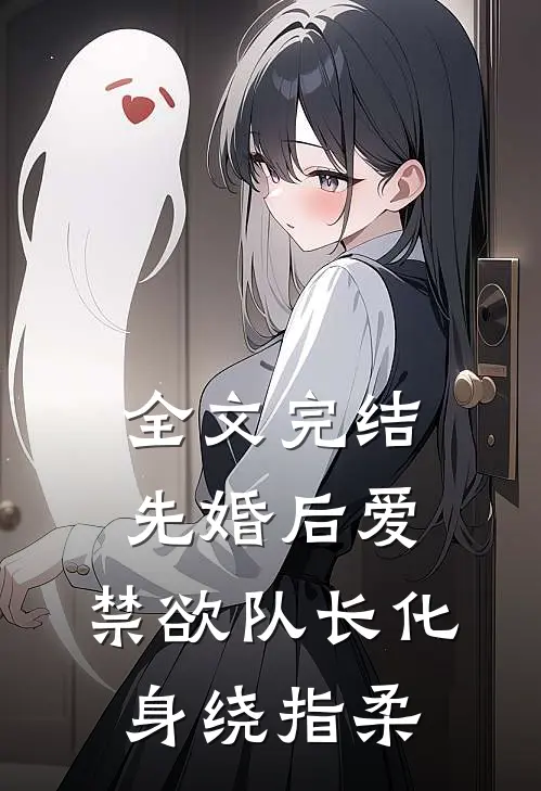 全文完结先婚后爱，禁欲队长化身绕指柔