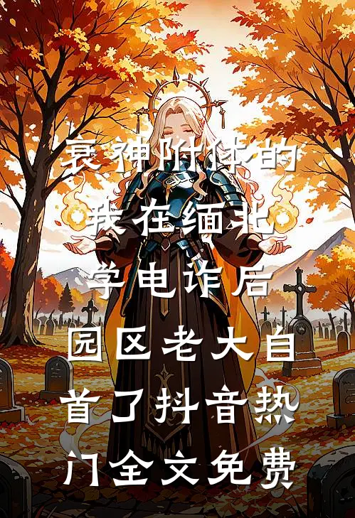 衰神附体的我在缅北学电诈后，园区老大自首了抖音热门全文免费