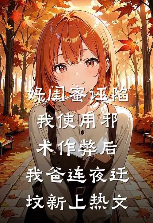好闺蜜诬陷我使用邪术作弊后，我爸连夜迁坟新上热文