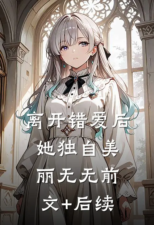 离开错爱后，她独自美丽无无前文+后续