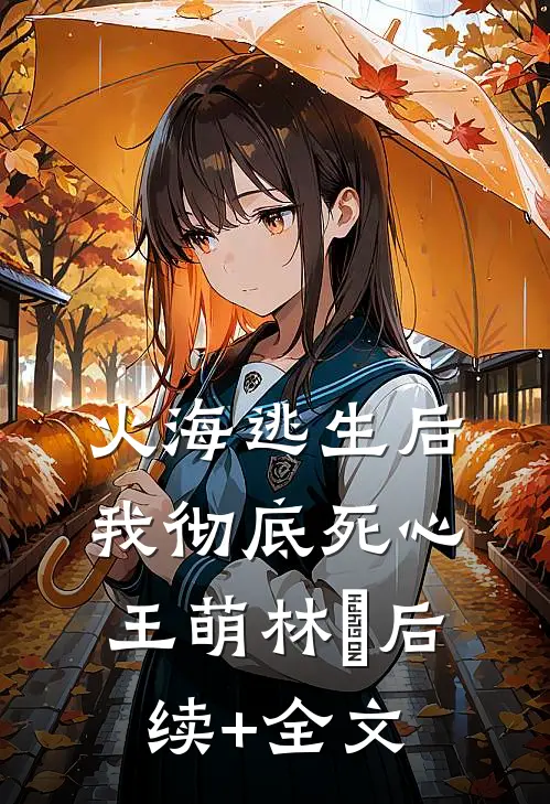 火海逃生后，我彻底死心王萌林雲后续+全文