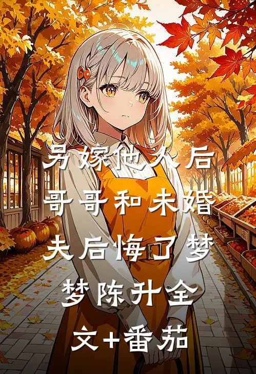 另嫁他人后，哥哥和未婚夫后悔了梦梦陈升全文+番茄