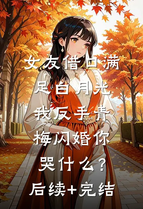 女友借口满足白月光，我反手青梅闪婚你哭什么？后续+完结