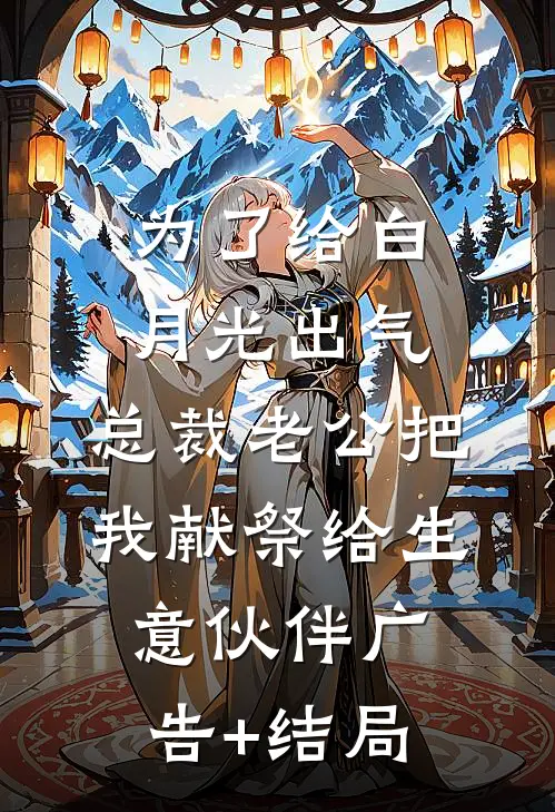 为了给白月光出气，总裁老公把我献祭给生意伙伴广告+结局