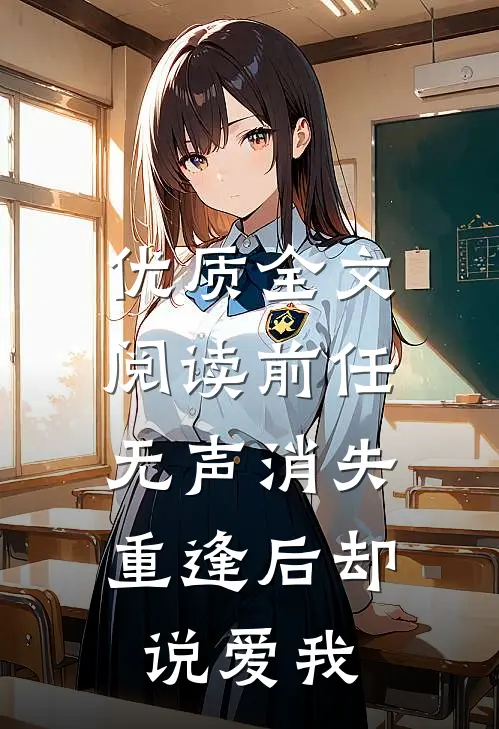 优质全文阅读前任无声消失，重逢后却说爱我