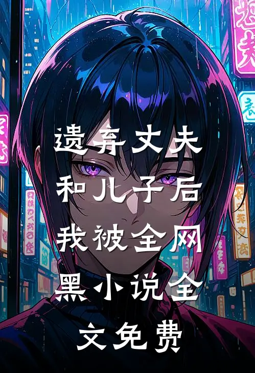 遗弃丈夫和儿子后，我被全网黑小说全文免费