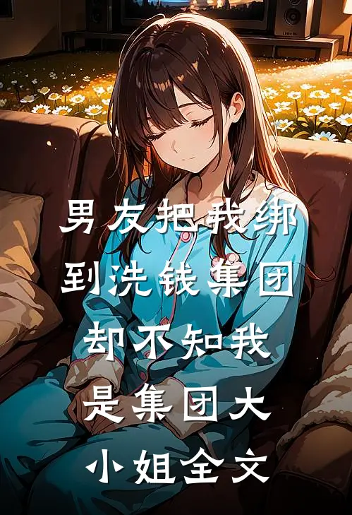 男友把我绑到洗钱集团，却不知我是集团大小姐全文