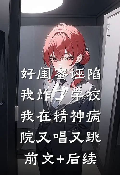 好闺蜜诬陷我炸了学校，我在精神病院又唱又跳前文+后续