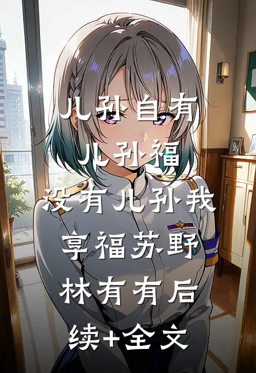 儿孙自有儿孙福，没有儿孙我享福苏野林有有后续+全文