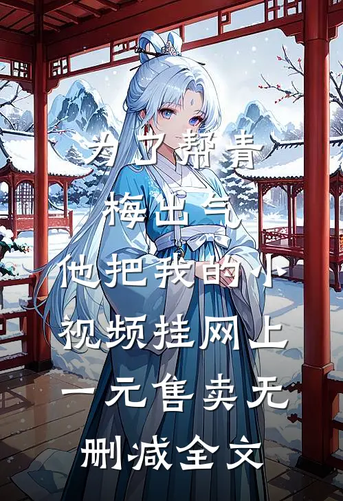 为了帮青梅出气，他把我的小视频挂网上一元售卖无删减全文
