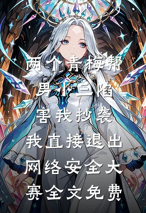 两个青梅帮男小三陷害我抄袭，我直接退出网络安全大赛全文免费