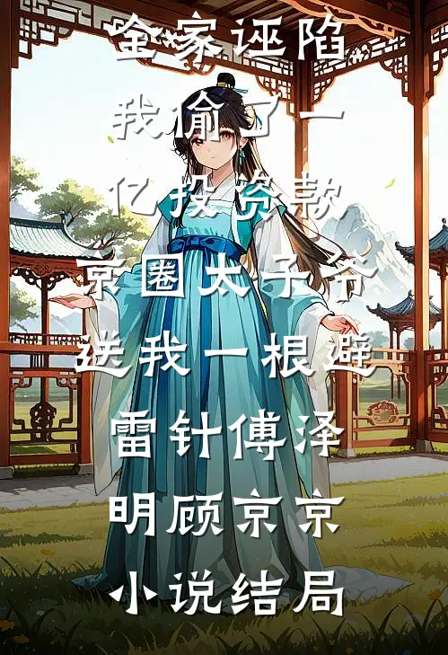 全家诬陷我偷了一亿投资款，京圈太子爷送我一根避雷针傅泽明顾京京小说结局