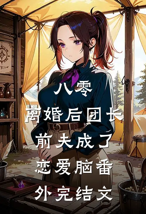 八零：离婚后团长前夫成了恋爱脑 番外完结文