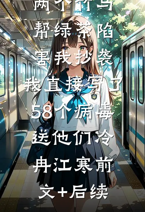 两个竹马帮绿茶陷害我抄袭，我直接写了58个病毒送他们冷冉江寒前文+后续