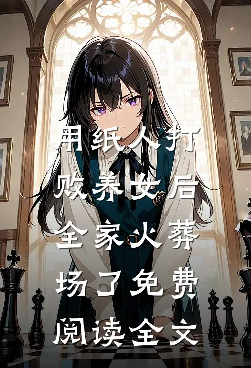 用纸人打败养女后，全家火葬场了免费阅读全文