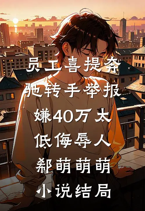 员工喜提奔驰转手举报，嫌40万太低侮辱人郗萌萌萌小说结局