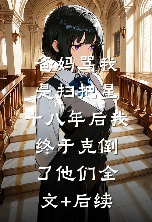 爸妈骂我是扫把星，十八年后我终于克倒了他们全文+后续