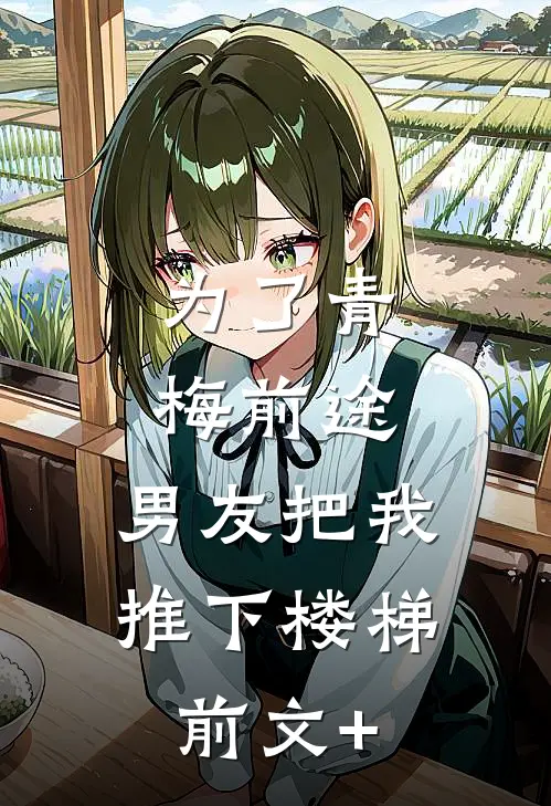 为了青梅前途，男友把我推下楼梯前文+