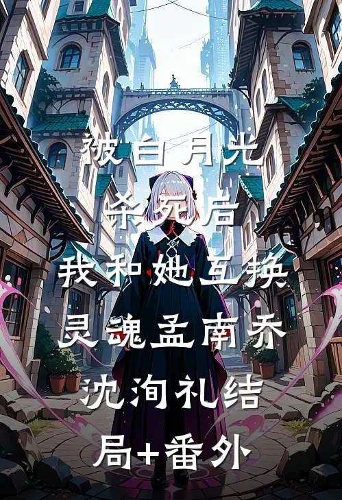 被白月光杀死后，我和她互换灵魂孟南乔沈洵礼结局+番外