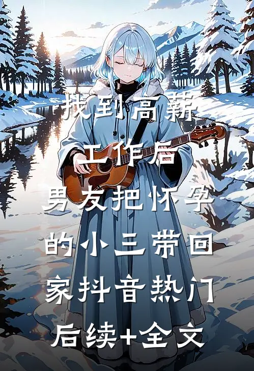 找到高薪工作后，男友把怀孕的小三带回家抖音热门后续+全文