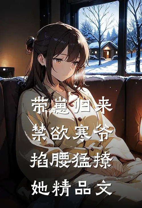 带崽归来，禁欲寒爷掐腰猛撩她精品文