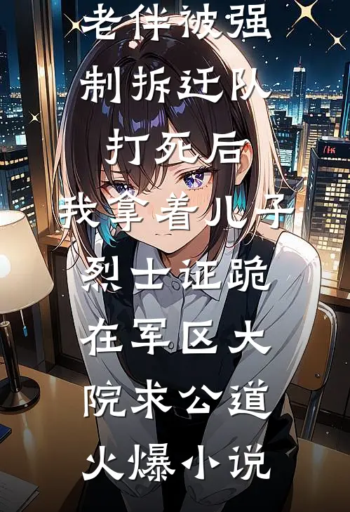 老伴被强制拆迁队打死后，我拿着儿子烈士证跪在军区大院求公道火爆小说