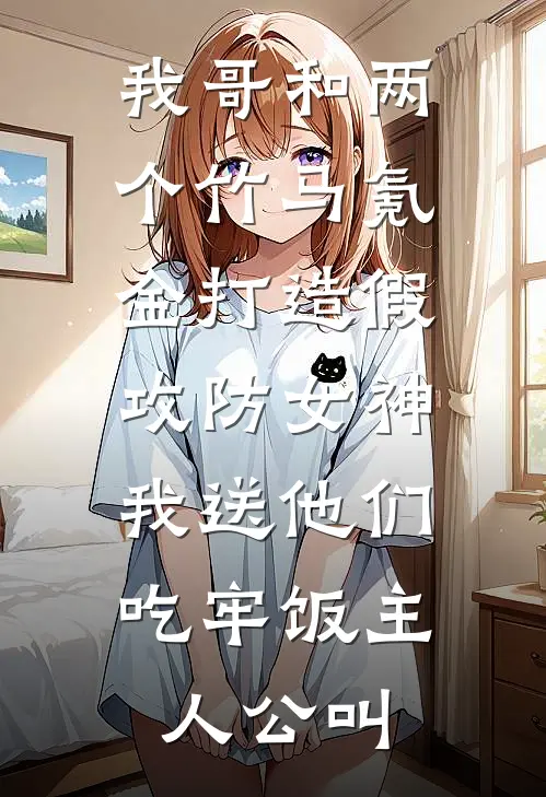 我哥和两个竹马氪金打造假攻防女神，我送他们吃牢饭主人公叫