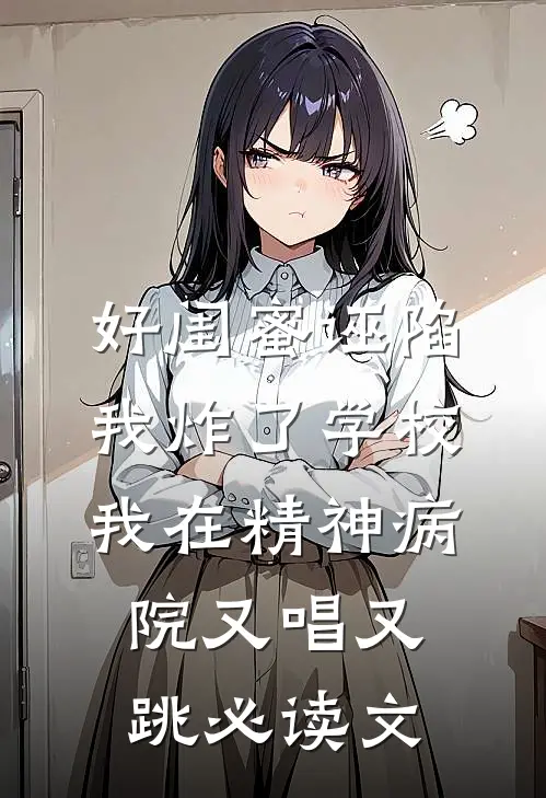 好闺蜜诬陷我炸了学校，我在精神病院又唱又跳必读文