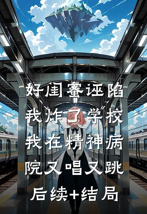 好闺蜜诬陷我炸了学校，我在精神病院又唱又跳后续+结局