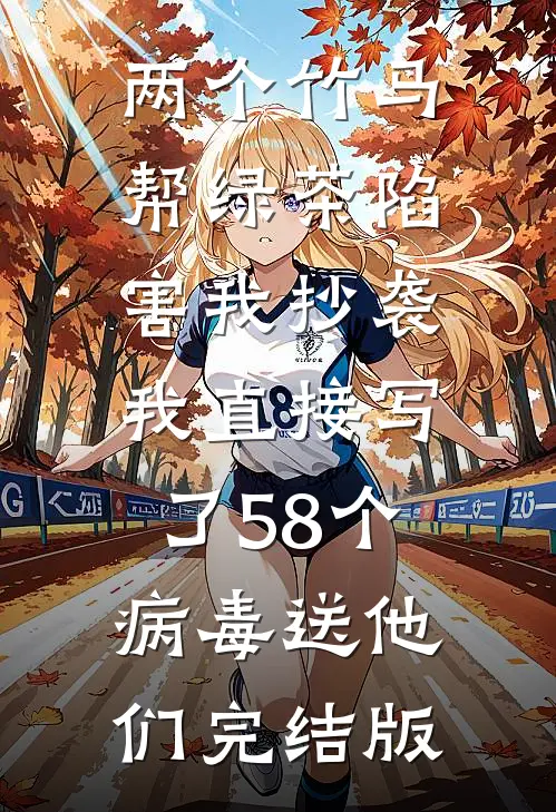 两个竹马帮绿茶陷害我抄袭，我直接写了58个病毒送他们完结版