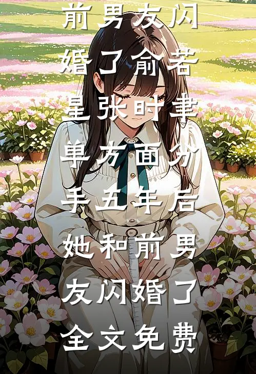 单方面分手五年后她和前男友闪婚了俞若星张时聿单方面分手五年后，她和前男友闪婚了全文免费