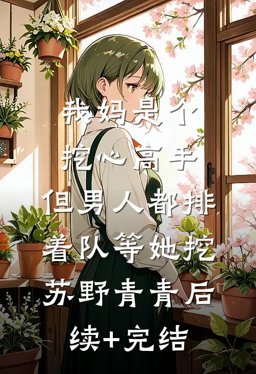 我妈是个挖心高手，但男人都排着队等她挖苏野青青后续+完结