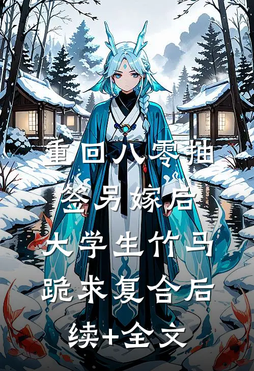 重回八零抽签另嫁后，大学生竹马跪求复合后续+全文