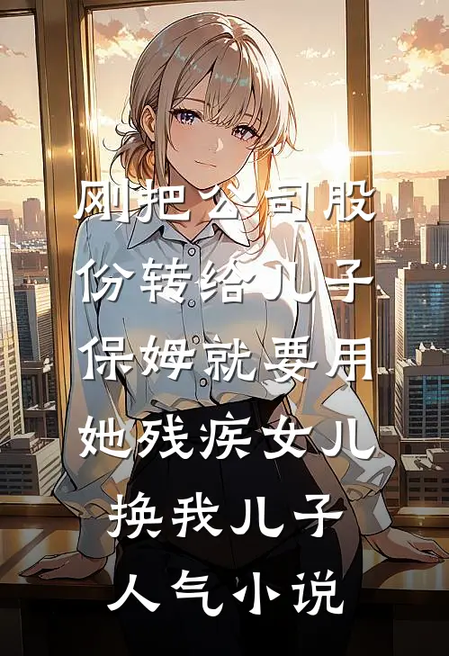 刚把公司股份转给儿子，保姆就要用她残疾女儿换我儿子人气小说