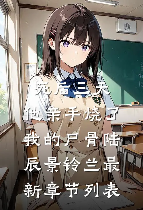 死后三天，他亲手烧了我的尸骨陆辰景铃兰最新章节列表