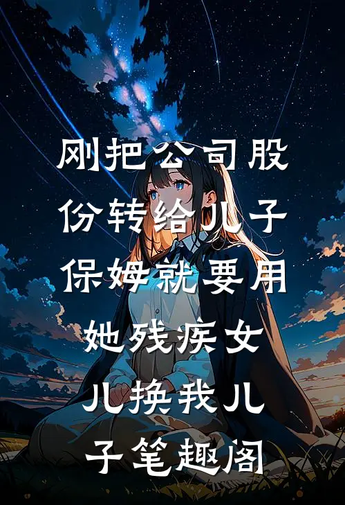 刚把公司股份转给儿子，保姆就要用她残疾女儿换我儿子笔趣阁