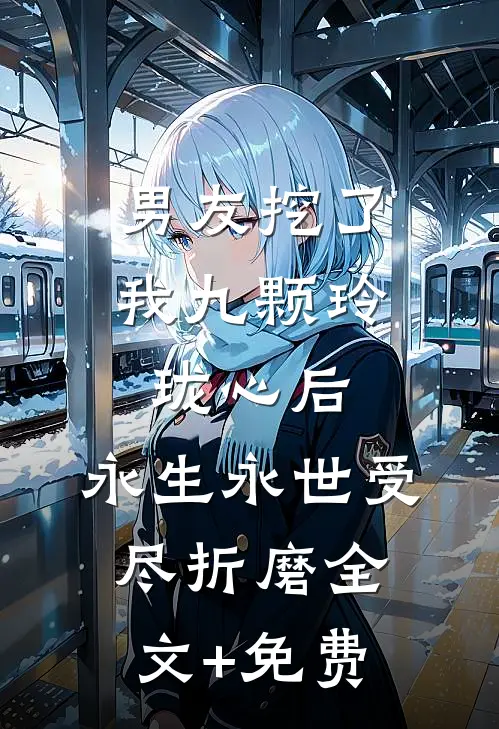 男友挖了我九颗玲珑心后，永生永世受尽折磨全文+免费