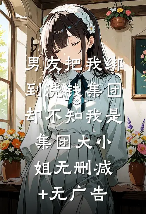 男友把我绑到洗钱集团，却不知我是集团大小姐无删减+无广告
