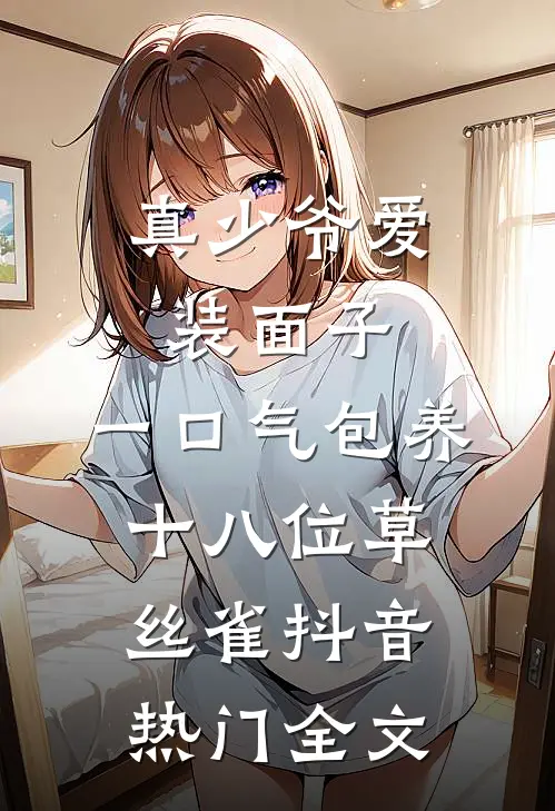 真少爷爱装面子，一口气包养十八位草丝雀抖音热门全文