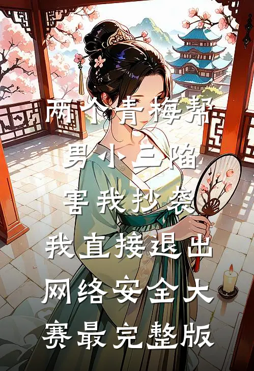 两个青梅帮男小三陷害我抄袭，我直接退出网络安全大赛最完整版
