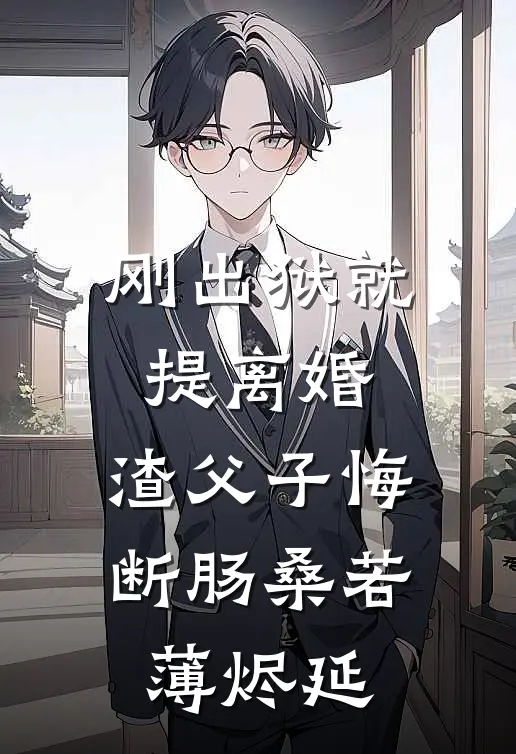 刚出狱就提离婚，渣父子悔断肠桑若薄烬延